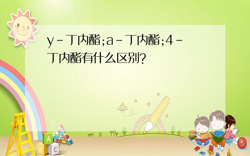 y-丁内酯;a-丁内酯;4-丁内酯有什么区别?