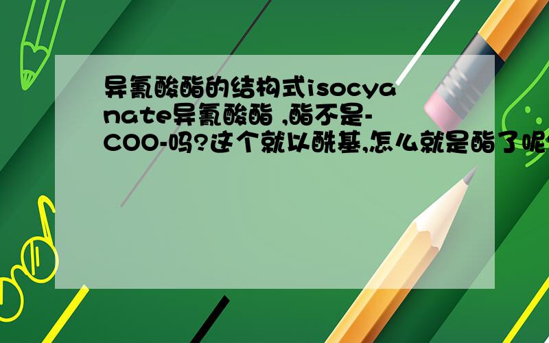 异氰酸酯的结构式isocyanate异氰酸酯 ,酯不是-COO-吗?这个就以酰基,怎么就是酯了呢?