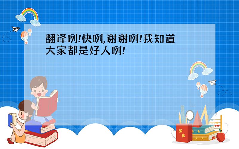 翻译咧!快咧,谢谢咧!我知道大家都是好人咧!