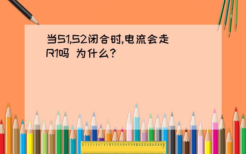 当S1,S2闭合时,电流会走R1吗 为什么?