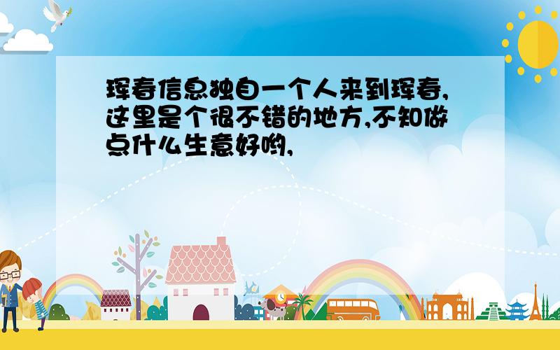 珲春信息独自一个人来到珲春,这里是个很不错的地方,不知做点什么生意好哟,