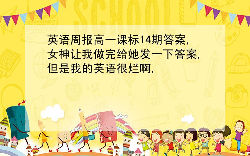 英语周报高一课标14期答案,女神让我做完给她发一下答案,但是我的英语很烂啊,