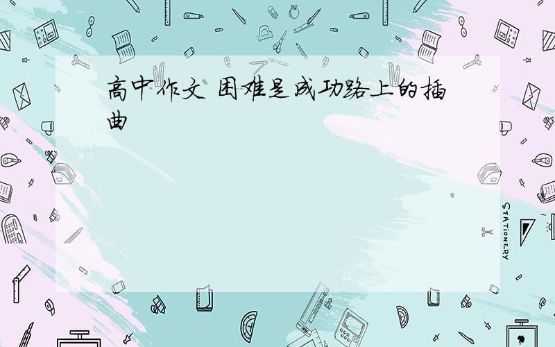 高中作文 困难是成功路上的插曲