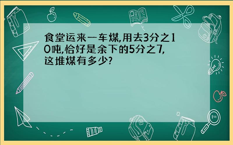 食堂运来一车煤,用去3分之10吨,恰好是余下的5分之7,这堆煤有多少?