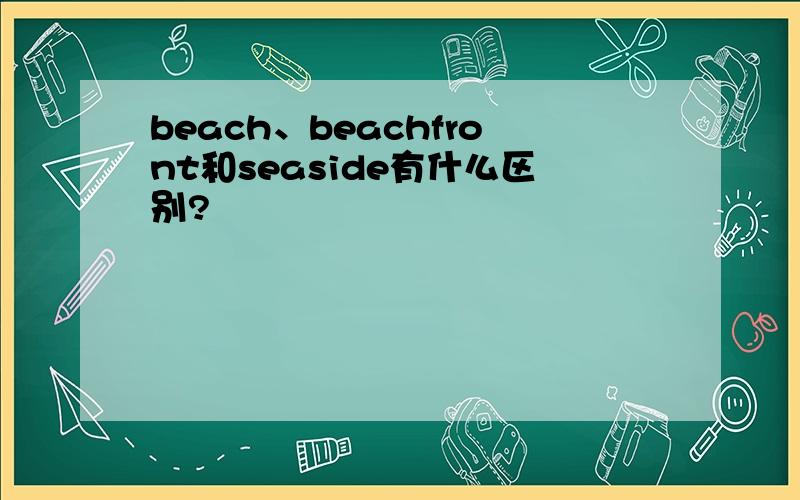 beach、beachfront和seaside有什么区别?