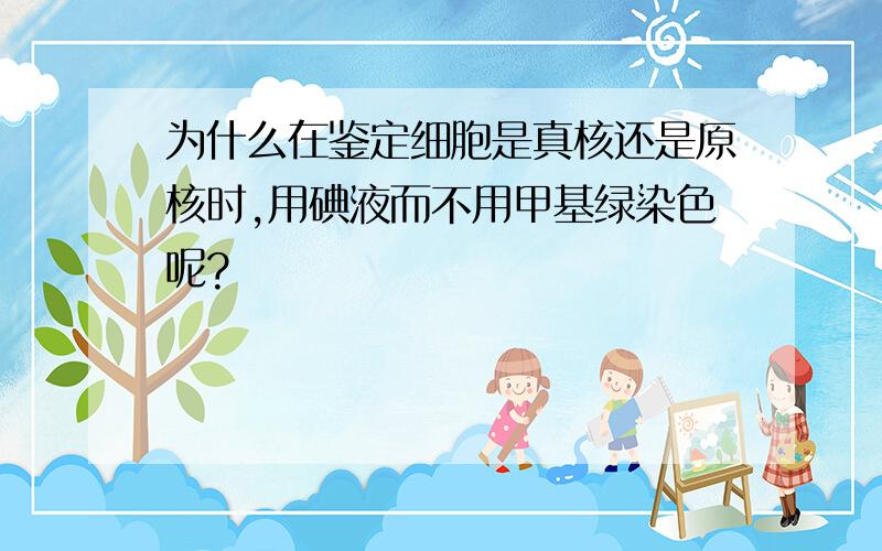 为什么在鉴定细胞是真核还是原核时,用碘液而不用甲基绿染色呢?