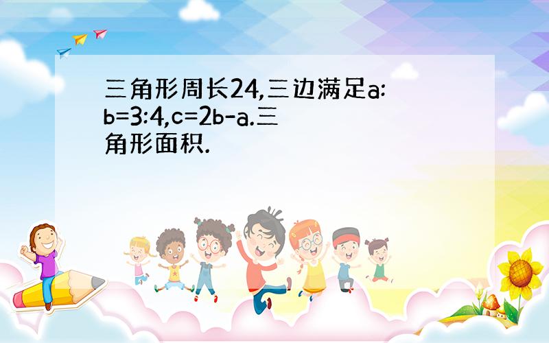 三角形周长24,三边满足a:b=3:4,c=2b-a.三角形面积.