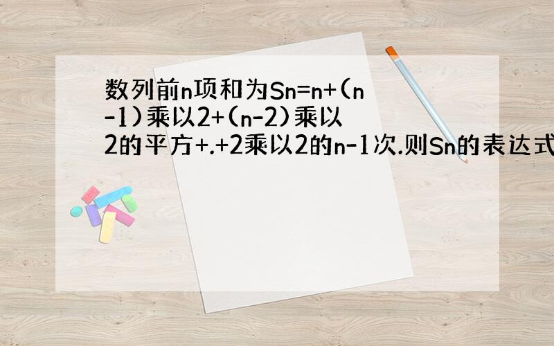 数列前n项和为Sn=n+(n-1)乘以2+(n-2)乘以2的平方+.+2乘以2的n-1次.则Sn的表达式?