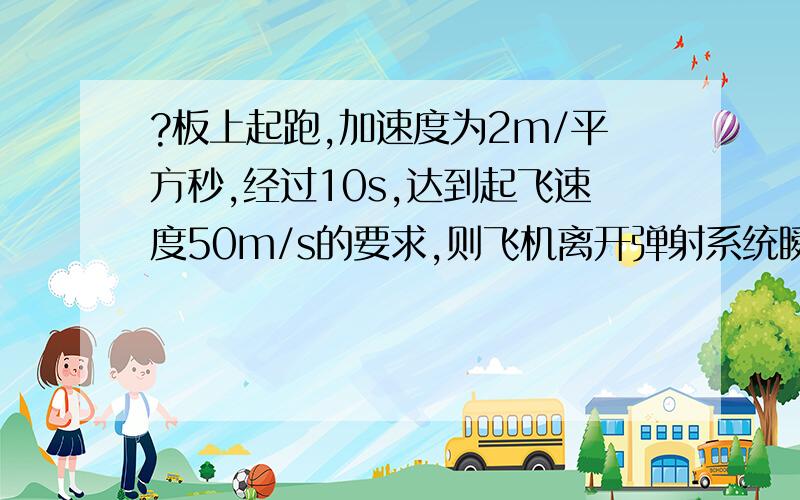 ?板上起跑,加速度为2m/平方秒,经过10s,达到起飞速度50m/s的要求,则飞机离开弹射系统瞬间的速...