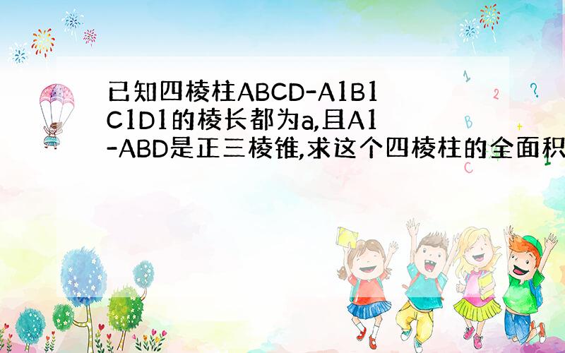 已知四棱柱ABCD-A1B1C1D1的棱长都为a,且A1-ABD是正三棱锥,求这个四棱柱的全面积和体积