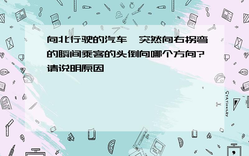 向北行驶的汽车,突然向右拐弯的瞬间乘客的头倒向哪个方向?请说明原因