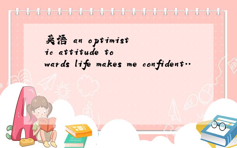 英语 an optimistic attitude towards life makes me confident..