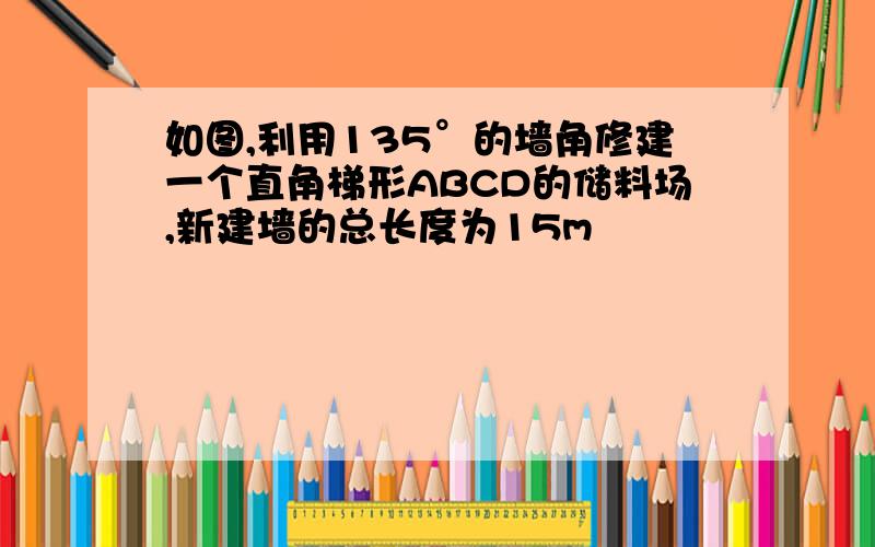 如图,利用135°的墙角修建一个直角梯形ABCD的储料场,新建墙的总长度为15m