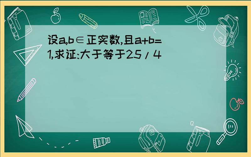 设a,b∈正实数,且a+b=1,求证:大于等于25/4