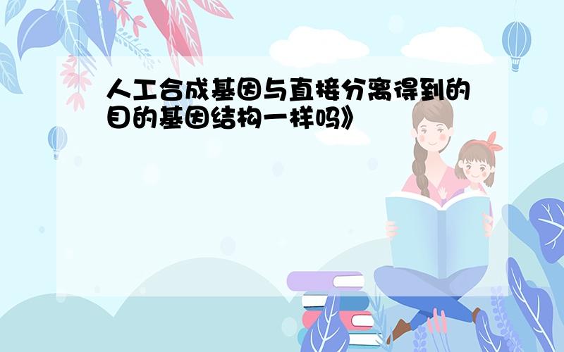 人工合成基因与直接分离得到的目的基因结构一样吗》