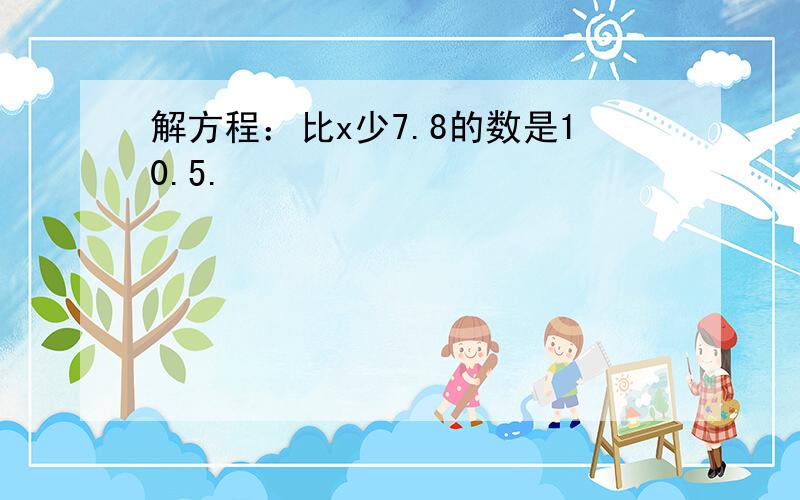 解方程：比x少7.8的数是10.5.