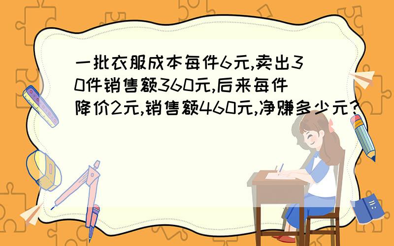 一批衣服成本每件6元,卖出30件销售额360元,后来每件降价2元,销售额460元,净赚多少元?