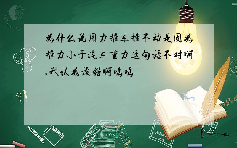 为什么说用力推车推不动是因为推力小于汽车重力这句话不对啊,我认为没错啊呜呜