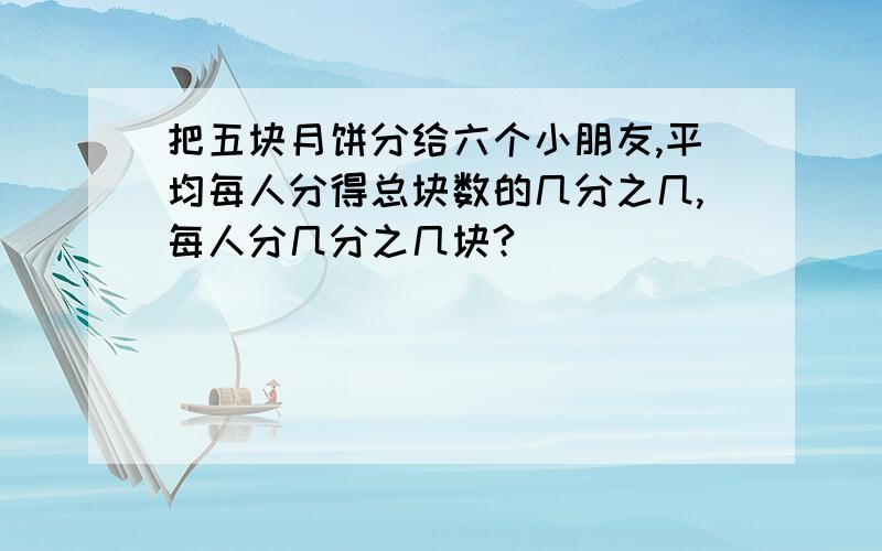 把五块月饼分给六个小朋友,平均每人分得总块数的几分之几,每人分几分之几块?