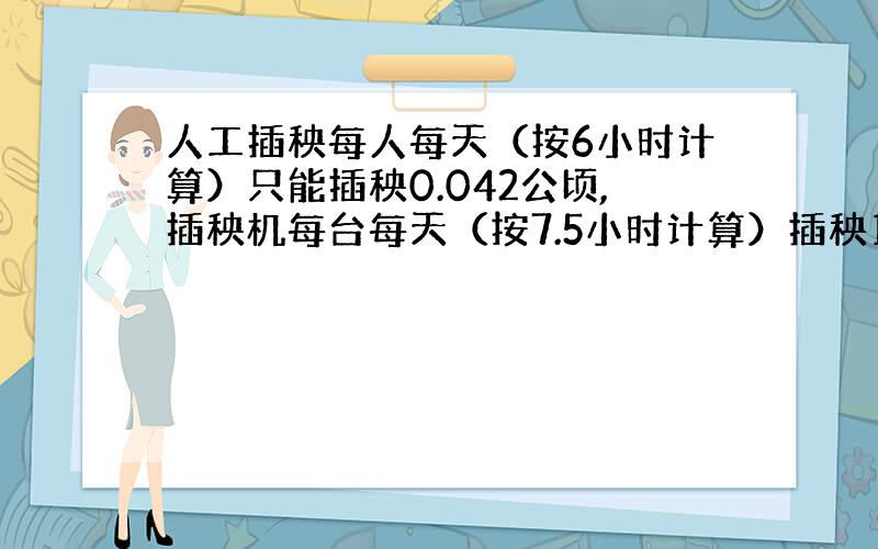 人工插秧每人每天（按6小时计算）只能插秧0.042公顷,插秧机每台每天（按7.5小时计算）插秧1.47公顷,插秧机每小时