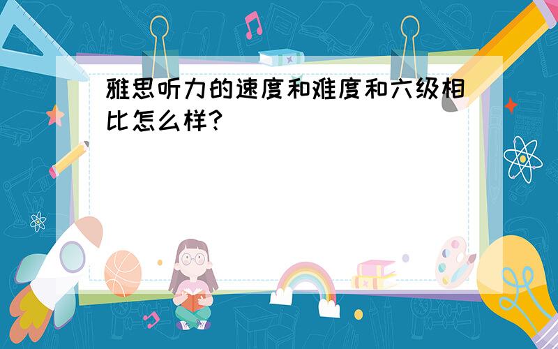 雅思听力的速度和难度和六级相比怎么样?