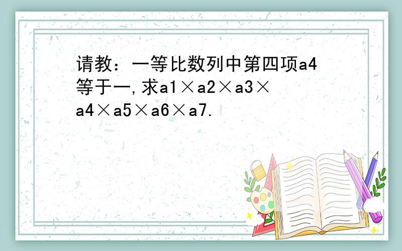 请教：一等比数列中第四项a4等于一,求a1×a2×a3×a4×a5×a6×a7.