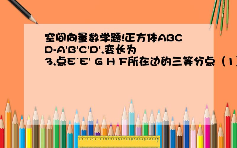 空间向量数学题!正方体ABCD-A'B'C'D',变长为3,点E`E' G H F所在边的三等分点（1）求：点B到EGH