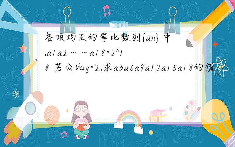 各项均正的等比数列{an}中,a1a2……a18=2^18 若公比q=2,求a3a6a9a12a15a18的值