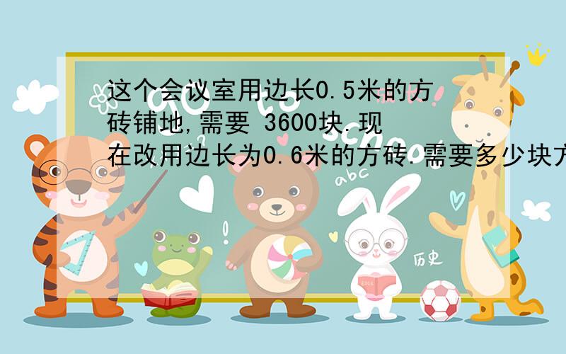 这个会议室用边长0.5米的方砖铺地,需要 3600块.现在改用边长为0.6米的方砖.需要多少块方砖?（用比例解）