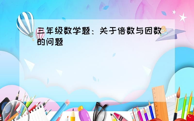 三年级数学题：关于倍数与因数的问题