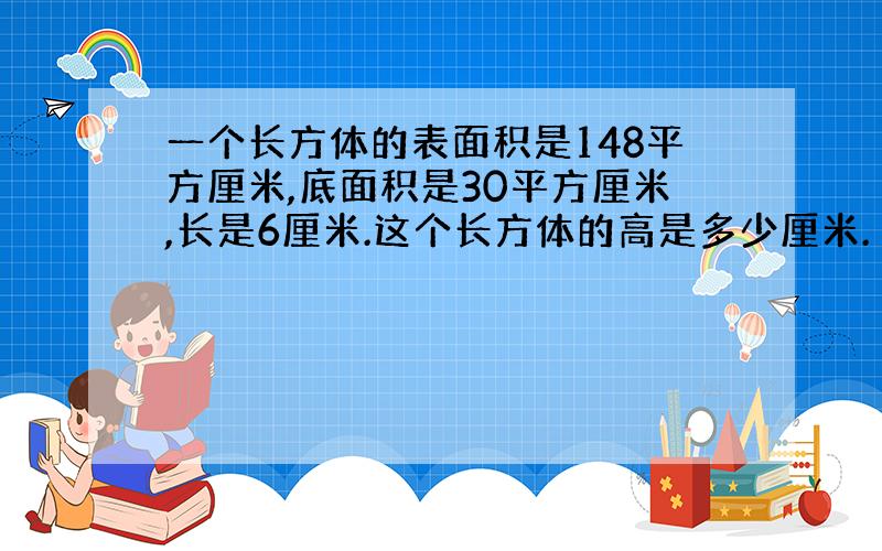 一个长方体的表面积是148平方厘米,底面积是30平方厘米,长是6厘米.这个长方体的高是多少厘米.