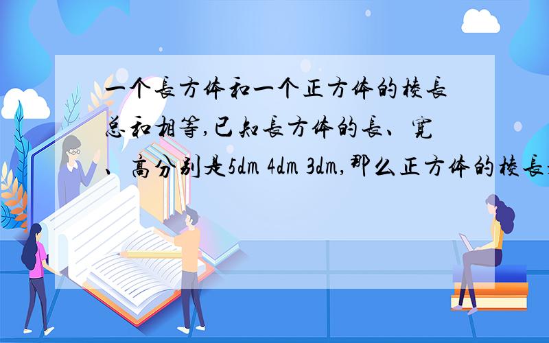 一个长方体和一个正方体的棱长总和相等,已知长方体的长、宽、高分别是5dm 4dm 3dm,那么正方体的棱长是多