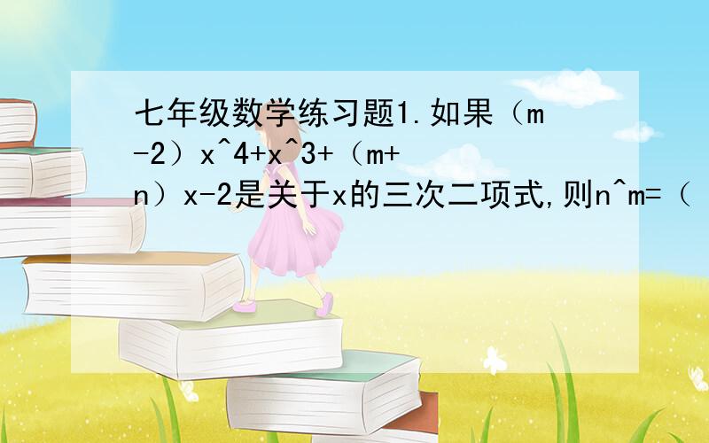 七年级数学练习题1.如果（m-2）x^4+x^3+（m+n）x-2是关于x的三次二项式,则n^m=（ ）.2.把（x-y