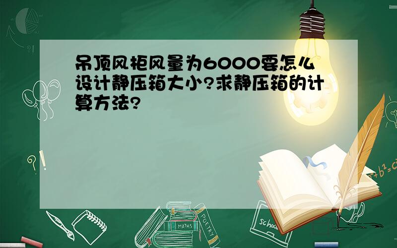 吊顶风柜风量为6000要怎么设计静压箱大小?求静压箱的计算方法?