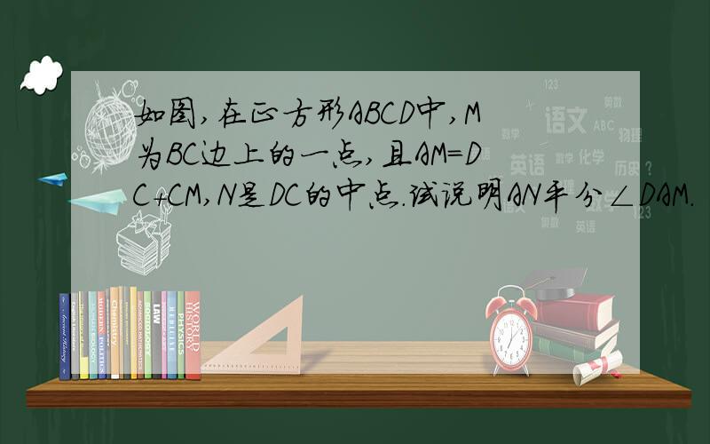 如图,在正方形ABCD中,M为BC边上的一点,且AM=DC+CM,N是DC的中点.试说明AN平分∠DAM.