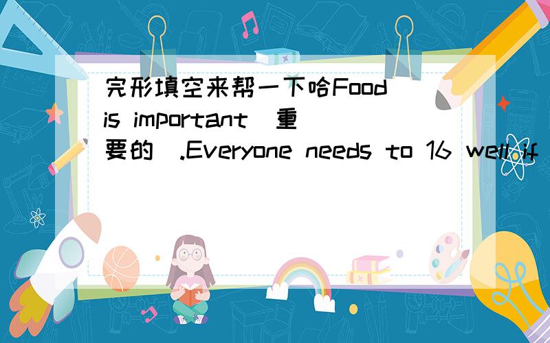 完形填空来帮一下哈Food is important(重要的).Everyone needs to 16 well if