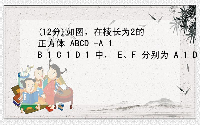 (12分)如图，在棱长为2的正方体 ABCD -A 1 B 1 C 1 D 1 中， E、F 分别为 A 1 D 1 和