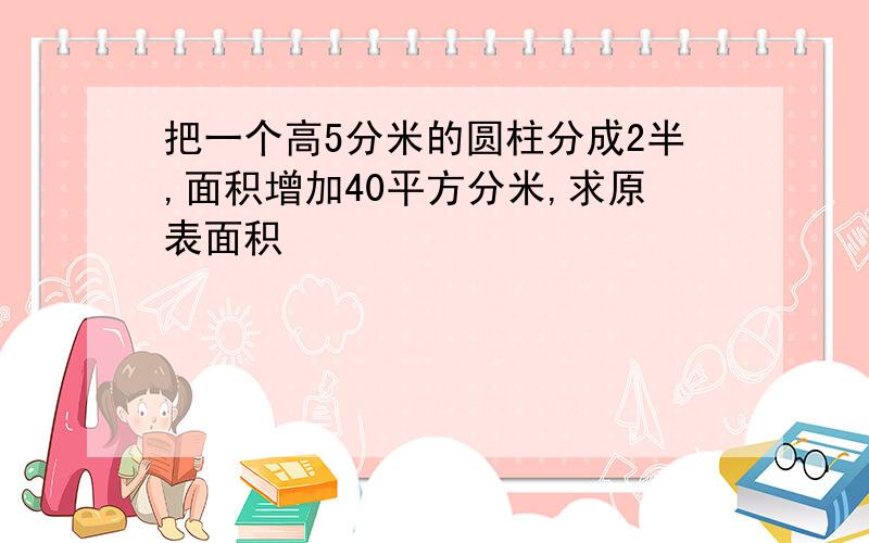 把一个高5分米的圆柱分成2半,面积增加40平方分米,求原表面积