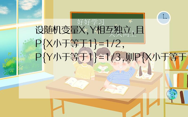 设随机变量X,Y相互独立,且P{X小于等于1}=1/2,P{Y小于等于1}=1/3,则P{X小于等于1,Y小于等于1}=