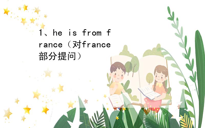 1、he is from france（对france 部分提问）