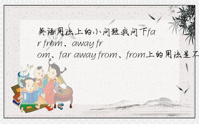 英语用法上的小问题我问下far from、away from、far away from、from上的用法是不是far