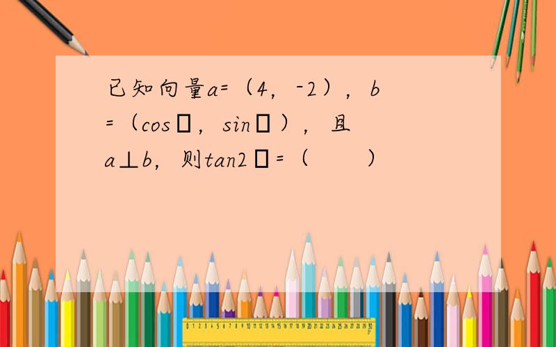 已知向量a=（4，-2），b=（cosα，sinα），且a⊥b，则tan2α=（　　）