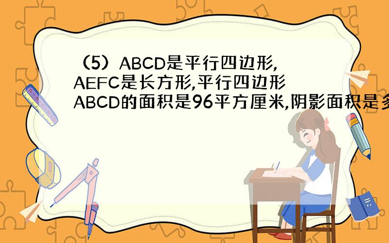 （5）ABCD是平行四边形,AEFC是长方形,平行四边形ABCD的面积是96平方厘米,阴影面积是多少?