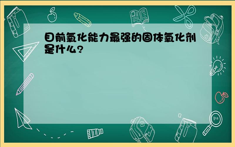 目前氧化能力最强的固体氧化剂是什么?