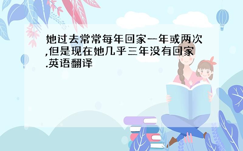 她过去常常每年回家一年或两次,但是现在她几乎三年没有回家.英语翻译