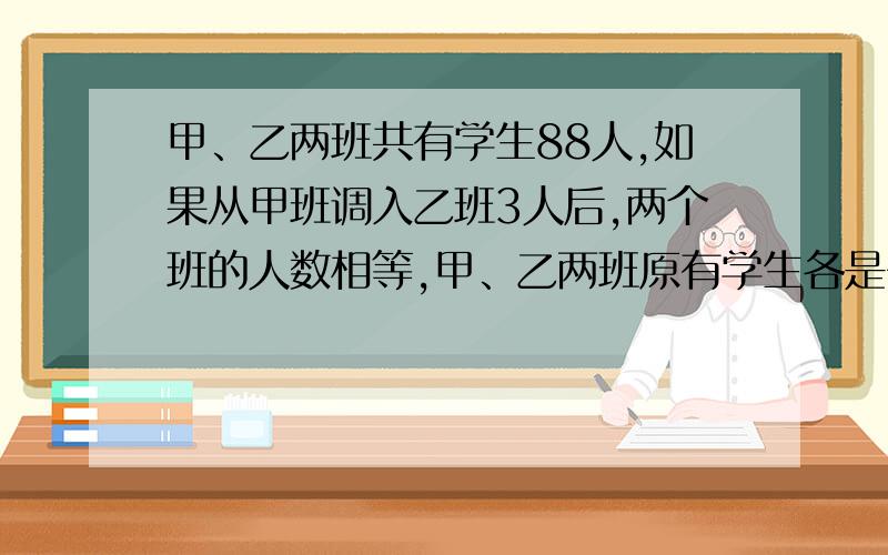 甲、乙两班共有学生88人,如果从甲班调入乙班3人后,两个班的人数相等,甲、乙两班原有学生各是多少人?