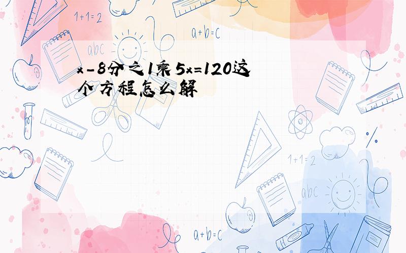 x-8分之1乘5x=120这个方程怎么解