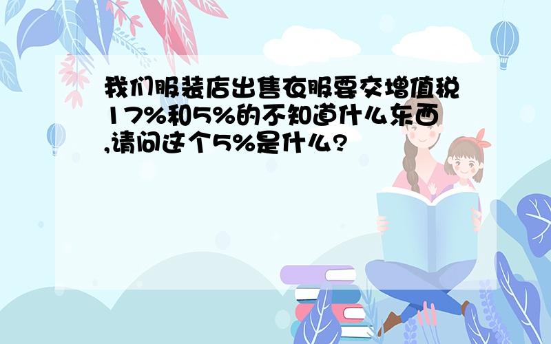 我们服装店出售衣服要交增值税17%和5%的不知道什么东西,请问这个5%是什么?