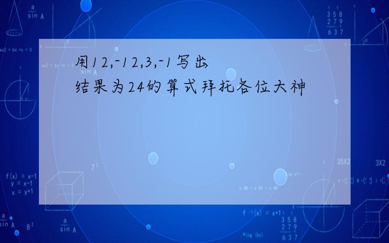 用12,-12,3,-1写出结果为24的算式拜托各位大神