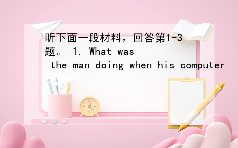 听下面一段材料，回答第1-3题。 1. What was the man doing when his computer